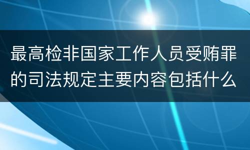 最高检非国家工作人员受贿罪的司法规定主要内容包括什么