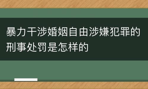 暴力干涉婚姻自由涉嫌犯罪的刑事处罚是怎样的