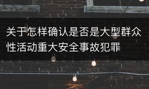 关于怎样确认是否是大型群众性活动重大安全事故犯罪