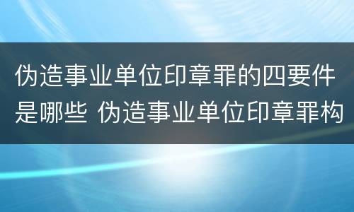伪造事业单位印章罪的四要件是哪些 伪造事业单位印章罪构成要件
