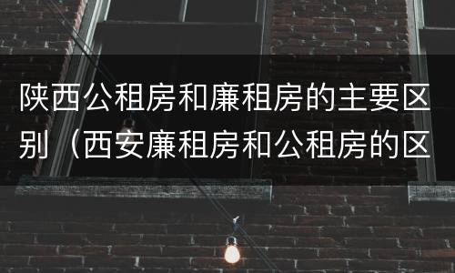 陕西公租房和廉租房的主要区别（西安廉租房和公租房的区别到底是什么?）