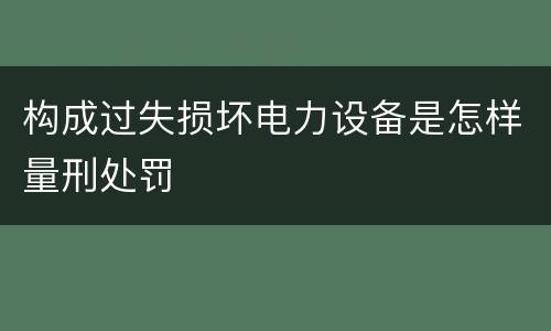 构成过失损坏电力设备是怎样量刑处罚