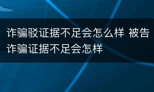 诈骗驳证据不足会怎么样 被告诈骗证据不足会怎样