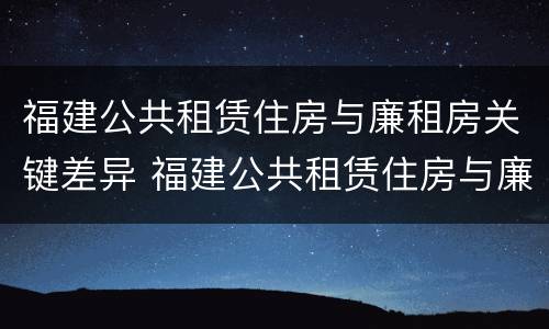 福建公共租赁住房与廉租房关键差异 福建公共租赁住房与廉租房关键差异