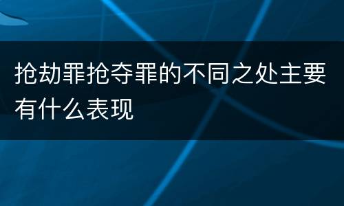 抢劫罪抢夺罪的不同之处主要有什么表现