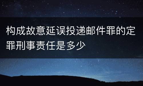 构成故意延误投递邮件罪的定罪刑事责任是多少