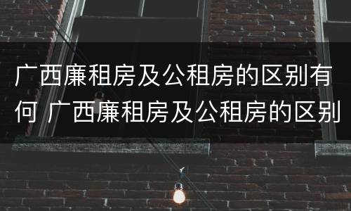 广西廉租房及公租房的区别有何 广西廉租房及公租房的区别有何不同