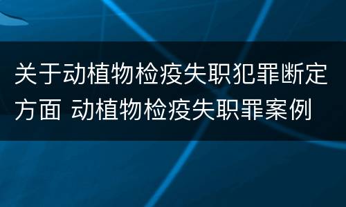 关于动植物检疫失职犯罪断定方面 动植物检疫失职罪案例