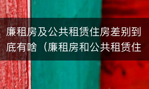 廉租房及公共租赁住房差别到底有啥（廉租房和公共租赁住房）