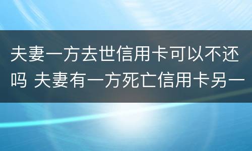 夫妻一方去世信用卡可以不还吗 夫妻有一方死亡信用卡另一方受什么影响吗