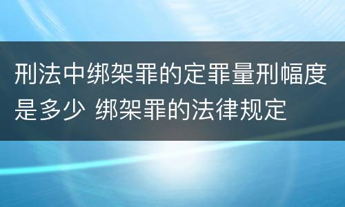刑法中绑架罪的定罪量刑幅度是多少 绑架罪的法律规定