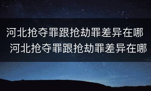 河北抢夺罪跟抢劫罪差异在哪 河北抢夺罪跟抢劫罪差异在哪查