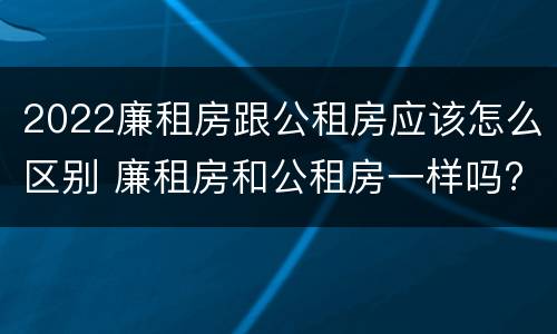 2022廉租房跟公租房应该怎么区别 廉租房和公租房一样吗?