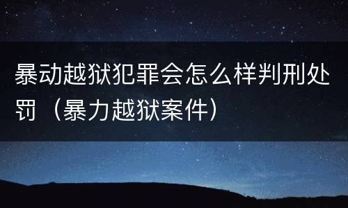 暴动越狱犯罪会怎么样判刑处罚（暴力越狱案件）