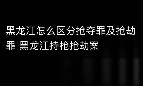 黑龙江怎么区分抢夺罪及抢劫罪 黑龙江持枪抢劫案