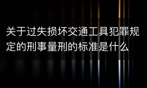 关于过失损坏交通工具犯罪规定的刑事量刑的标准是什么