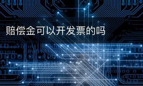 赔偿金可以开发票的吗