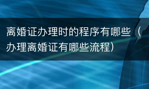 离婚证办理时的程序有哪些（办理离婚证有哪些流程）