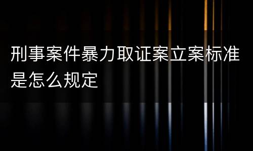 刑事案件暴力取证案立案标准是怎么规定