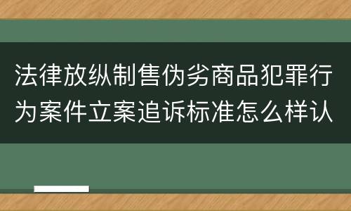 法律放纵制售伪劣商品犯罪行为案件立案追诉标准怎么样认定