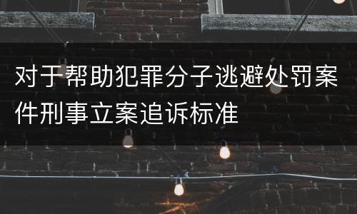对于帮助犯罪分子逃避处罚案件刑事立案追诉标准
