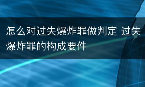 怎么对过失爆炸罪做判定 过失爆炸罪的构成要件