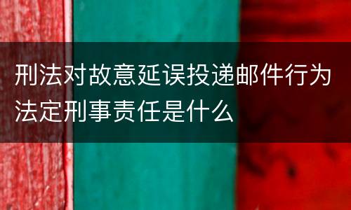 刑法对故意延误投递邮件行为法定刑事责任是什么