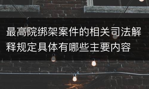 最高院绑架案件的相关司法解释规定具体有哪些主要内容
