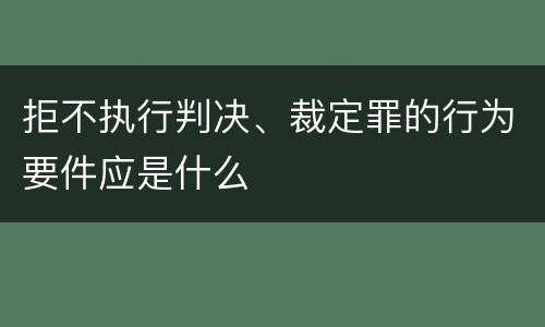 拒不执行判决、裁定罪的行为要件应是什么