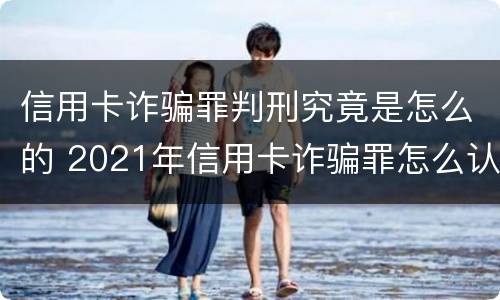 信用卡诈骗罪判刑究竟是怎么的 2021年信用卡诈骗罪怎么认定