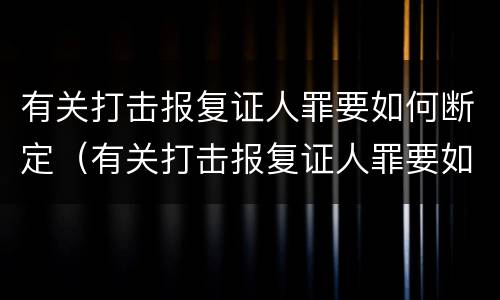 有关打击报复证人罪要如何断定（有关打击报复证人罪要如何断定罪名）