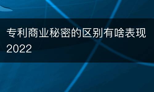 专利商业秘密的区别有啥表现2022