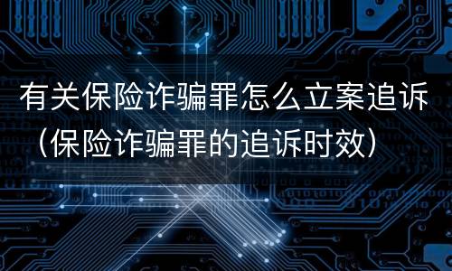 有关保险诈骗罪怎么立案追诉（保险诈骗罪的追诉时效）