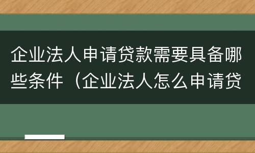 企业法人申请贷款需要具备哪些条件（企业法人怎么申请贷款）