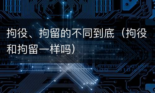 拘役、拘留的不同到底（拘役和拘留一样吗）