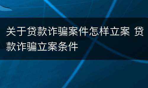 关于贷款诈骗案件怎样立案 贷款诈骗立案条件