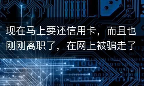 现在马上要还信用卡，而且也刚刚离职了，在网上被骗走了两千块，现在无力去还信用卡，