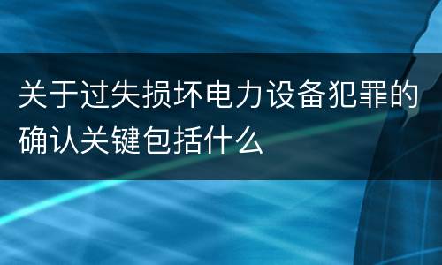 关于过失损坏电力设备犯罪的确认关键包括什么