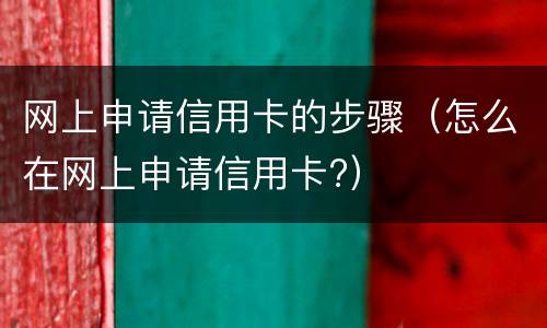 网上申请信用卡的步骤（怎么在网上申请信用卡?）