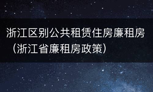 浙江区别公共租赁住房廉租房（浙江省廉租房政策）