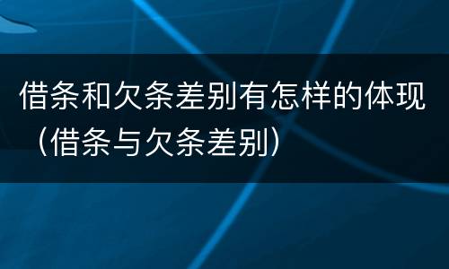 借条和欠条差别有怎样的体现（借条与欠条差别）