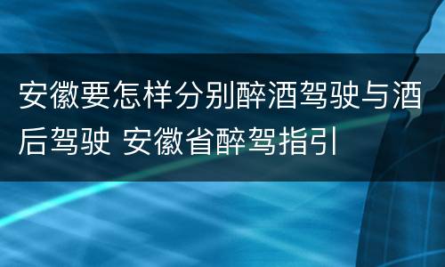 安徽要怎样分别醉酒驾驶与酒后驾驶 安徽省醉驾指引