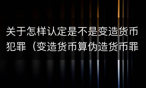 关于怎样认定是不是变造货币犯罪（变造货币算伪造货币罪吗）