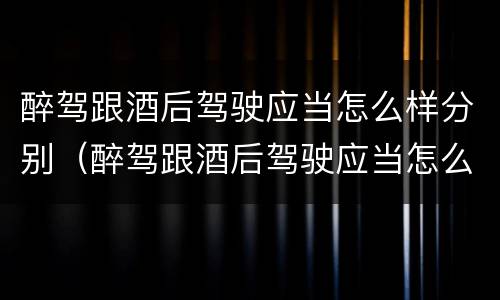 醉驾跟酒后驾驶应当怎么样分别（醉驾跟酒后驾驶应当怎么样分别判刑）