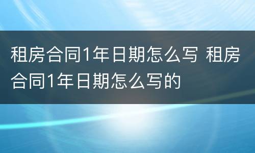 租房合同1年日期怎么写 租房合同1年日期怎么写的