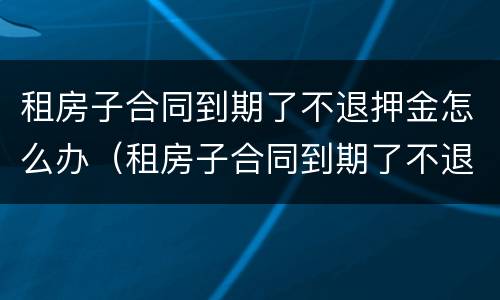 租房子合同到期了不退押金怎么办（租房子合同到期了不退押金怎么办呀）