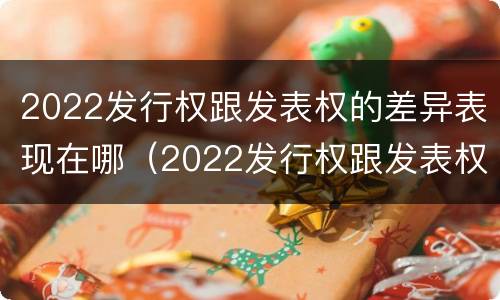 2022发行权跟发表权的差异表现在哪（2022发行权跟发表权的差异表现在哪些方面）