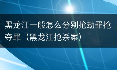 黑龙江一般怎么分别抢劫罪抢夺罪（黑龙江抢杀案）