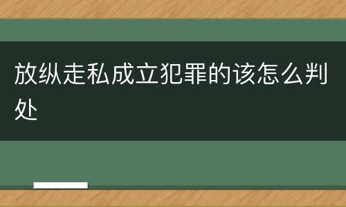 放纵走私成立犯罪的该怎么判处
