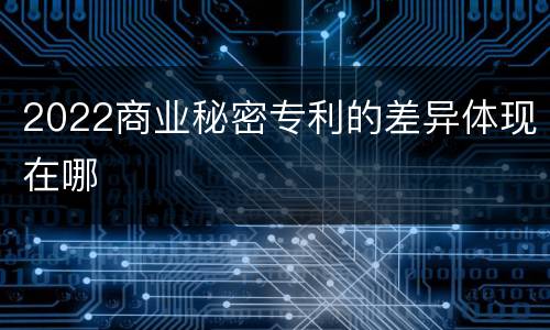 2022商业秘密专利的差异体现在哪